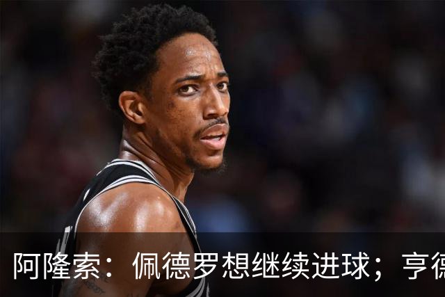 阿隆索：佩德罗想继续进球；亨德森和维尔贝克？有传闻很正常